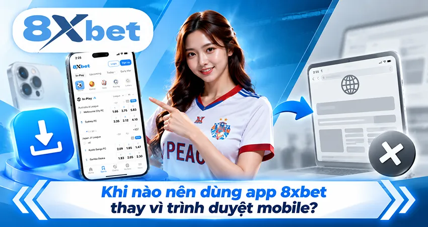 Khi nào nên dùng app 8xbet thay vì trình duyệt mobile?